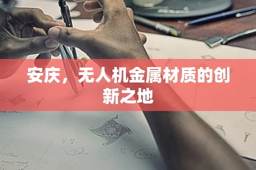 安庆，无人机金属材质的创新之地