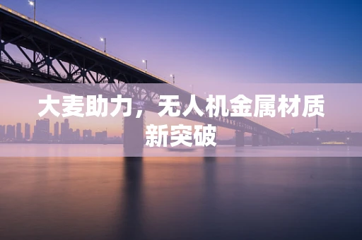 大麦助力，无人机金属材质新突破