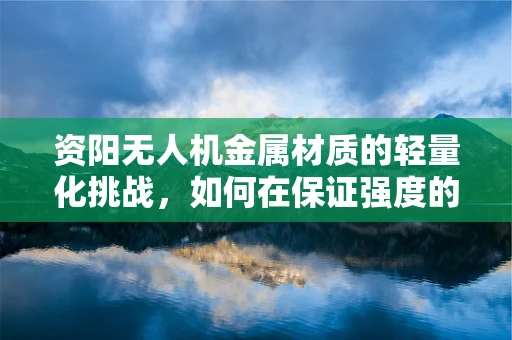 资阳无人机金属材质的轻量化挑战，如何在保证强度的同时实现轻盈飞行？