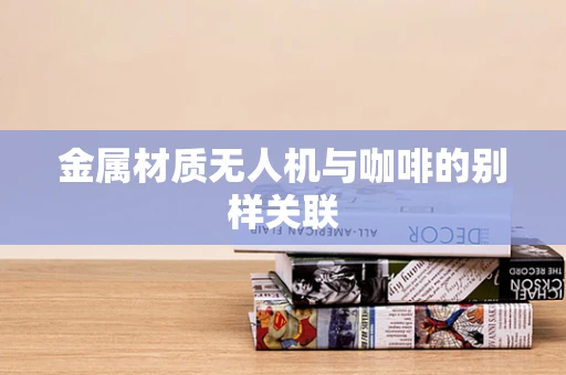 金属材质无人机与咖啡的别样关联