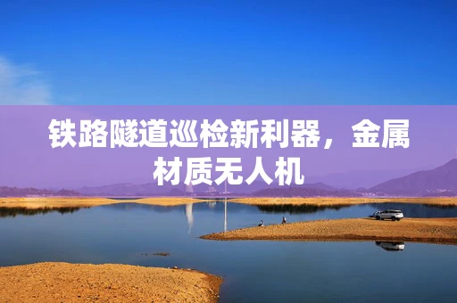 铁路隧道巡检新利器，金属材质无人机