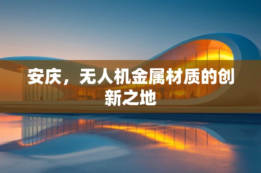安庆，无人机金属材质的创新之地