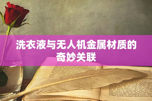 洗衣液与无人机金属材质的奇妙关联