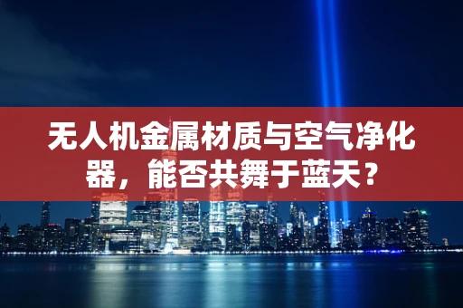 无人机金属材质与空气净化器，能否共舞于蓝天？