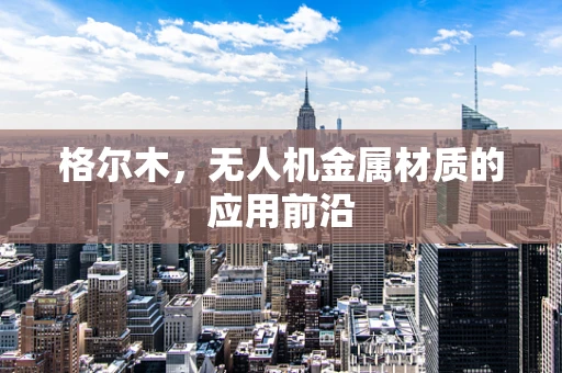 格尔木，无人机金属材质的应用前沿
