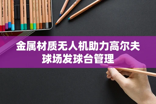 金属材质无人机助力高尔夫球场发球台管理