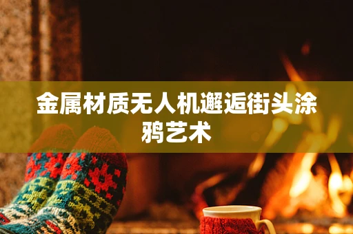 金属材质无人机邂逅街头涂鸦艺术