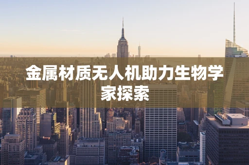 金属材质无人机助力生物学家探索