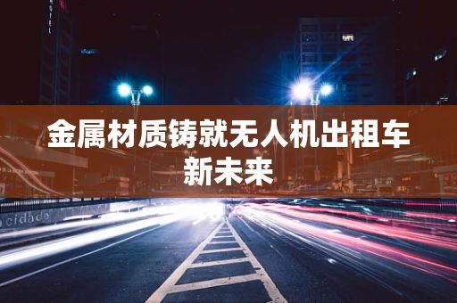 金属材质铸就无人机出租车新未来