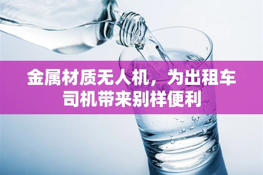 金属材质无人机，为出租车司机带来别样便利