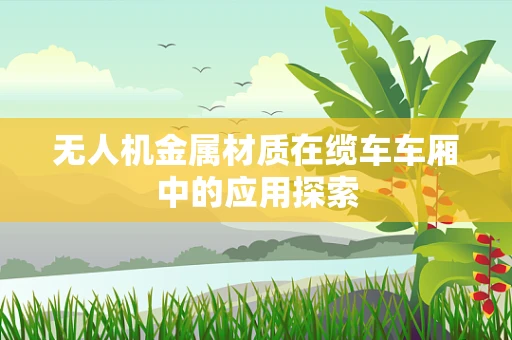 无人机金属材质在缆车车厢中的应用探索
