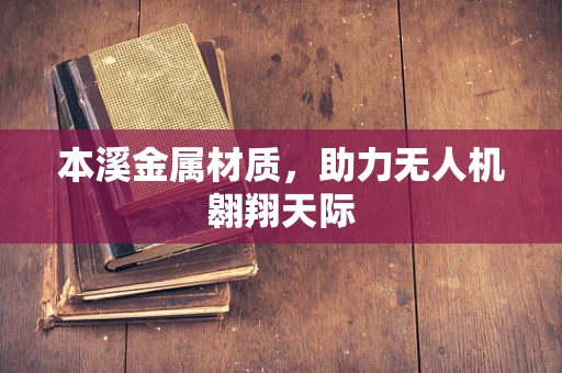本溪金属材质，助力无人机翱翔天际