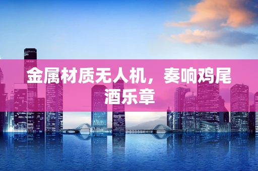 金属材质无人机，奏响鸡尾酒乐章