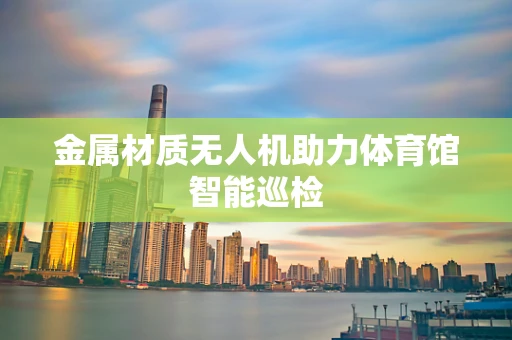 金属材质无人机助力体育馆智能巡检