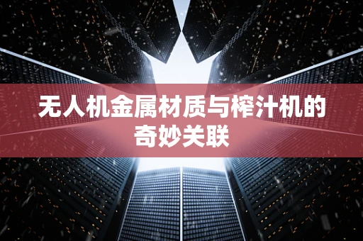 无人机金属材质与榨汁机的奇妙关联