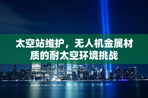 太空站维护，无人机金属材质的耐太空环境挑战