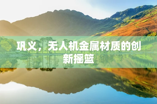 巩义，无人机金属材质的创新摇篮