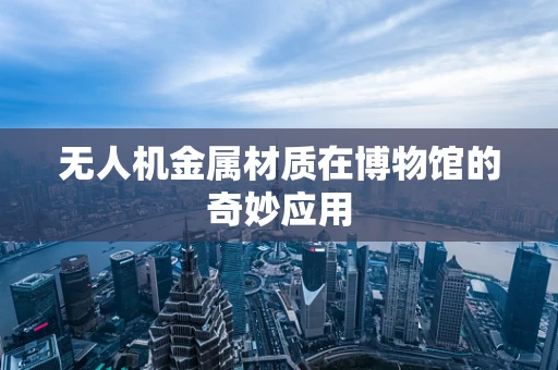 无人机金属材质在博物馆的奇妙应用