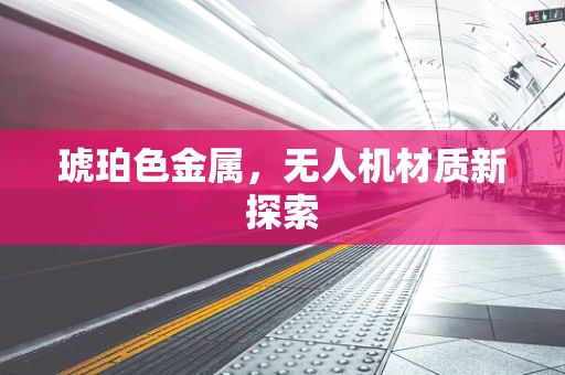 琥珀色金属，无人机材质新探索