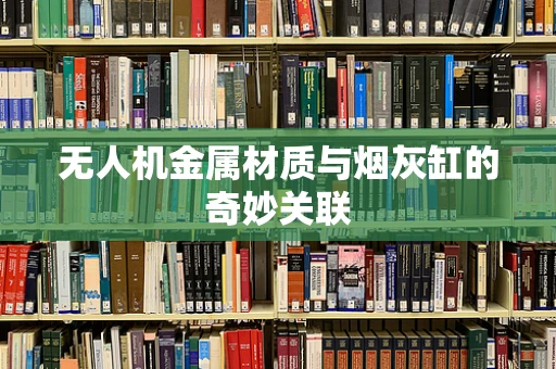 无人机金属材质与烟灰缸的奇妙关联