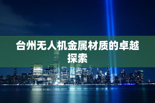 台州无人机金属材质的卓越探索