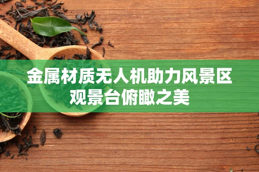 金属材质无人机助力风景区观景台俯瞰之美