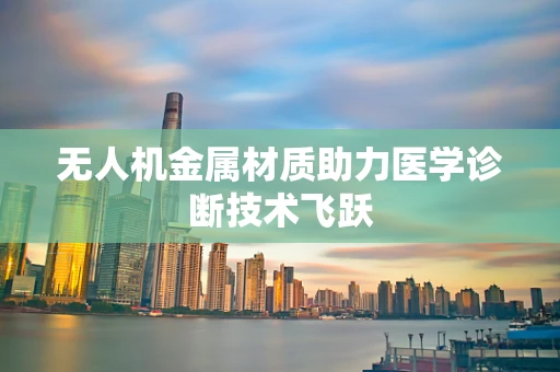 无人机金属材质助力医学诊断技术飞跃