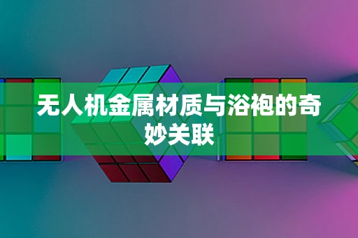 无人机金属材质与浴袍的奇妙关联