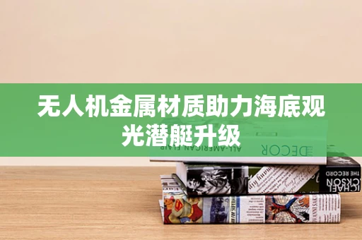无人机金属材质助力海底观光潜艇升级
