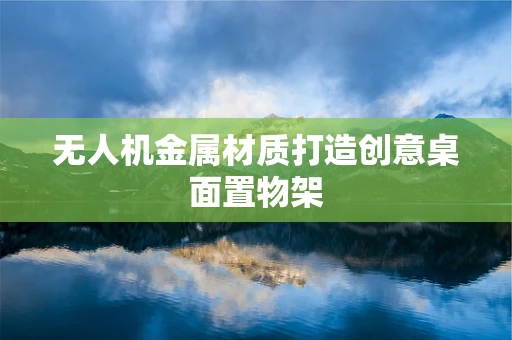 无人机金属材质打造创意桌面置物架