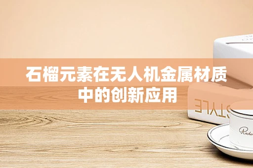 石榴元素在无人机金属材质中的创新应用