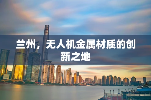 兰州，无人机金属材质的创新之地