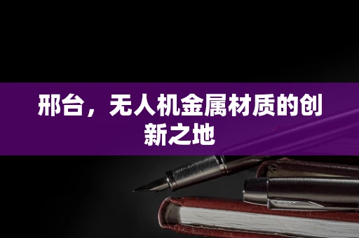 邢台，无人机金属材质的创新之地