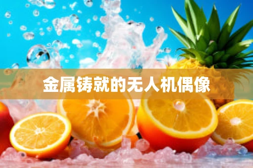 金属铸就的无人机偶像