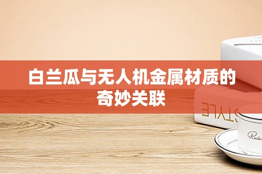 白兰瓜与无人机金属材质的奇妙关联
