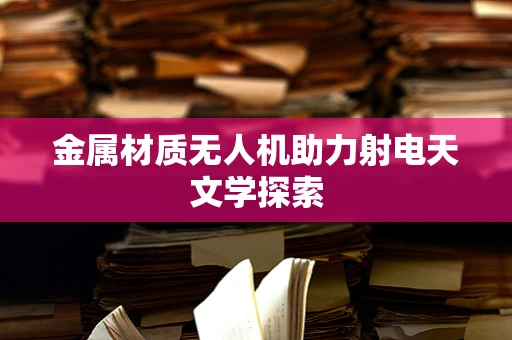 金属材质无人机助力射电天文学探索