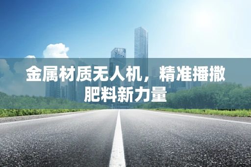 金属材质无人机，精准播撒肥料新力量