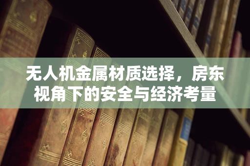 无人机金属材质选择，房东视角下的安全与经济考量