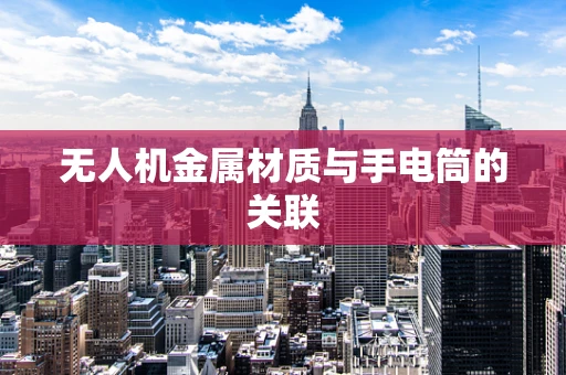 无人机金属材质与手电筒的关联