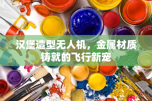 汉堡造型无人机，金属材质铸就的飞行新宠