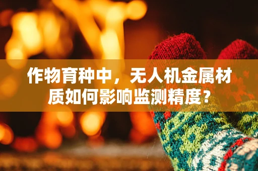 作物育种中，无人机金属材质如何影响监测精度？