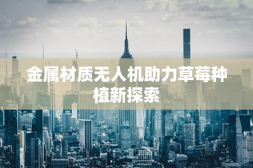 金属材质无人机助力草莓种植新探索