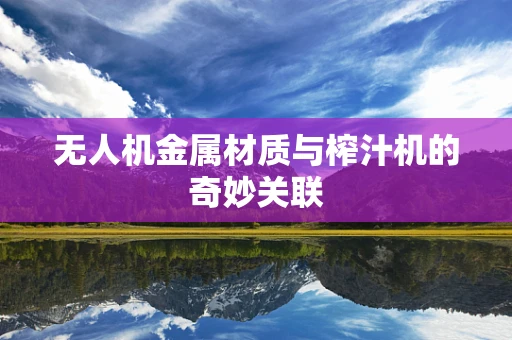 无人机金属材质与榨汁机的奇妙关联