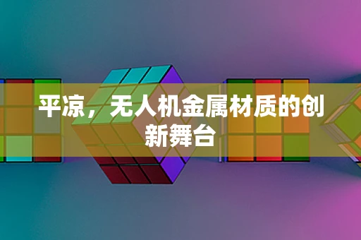 平凉，无人机金属材质的创新舞台
