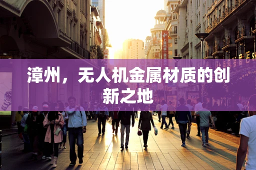 漳州，无人机金属材质的创新之地