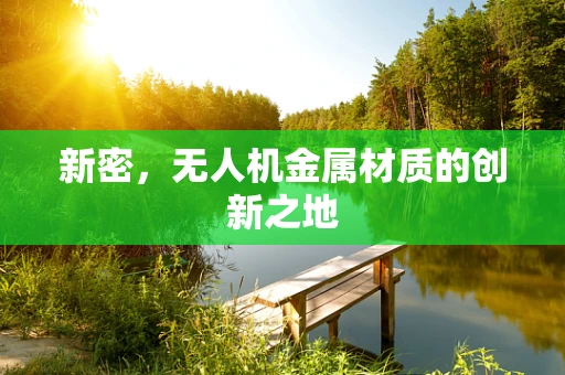 新密，无人机金属材质的创新之地