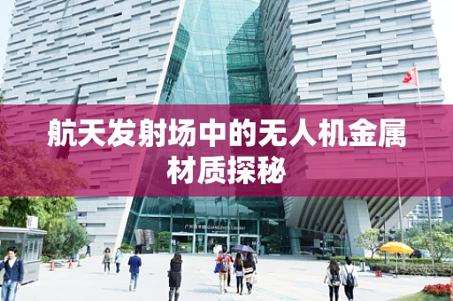 航天发射场中的无人机金属材质探秘