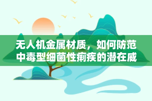 无人机金属材质，如何防范中毒型细菌性痢疾的潜在威胁？