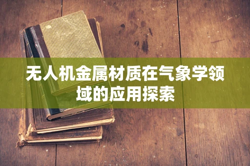 无人机金属材质在气象学领域的应用探索