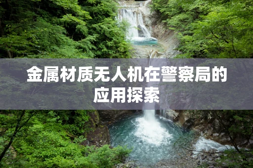 金属材质无人机在警察局的应用探索
